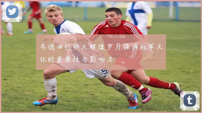 韦德回忆热火辉煌岁月强调冠军文化的重要性与影响力