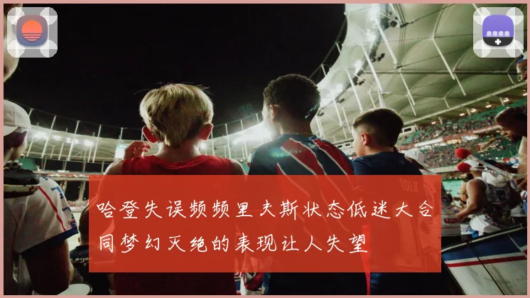 哈登失误频频里夫斯状态低迷大合同梦幻灭绝的表现让人失望