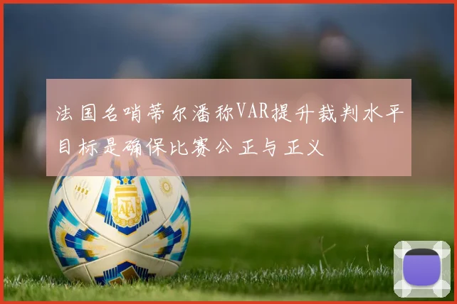 法国名哨蒂尔潘称VAR提升裁判水平目标是确保比赛公正与正义