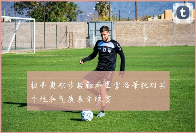 拉齐奥初步接触加图索洛蒂托对其个性和气质表示欣赏