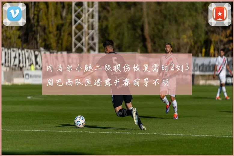 内马尔小腿二级损伤恢复需时2到3周巴西队医透露开赛前景不明