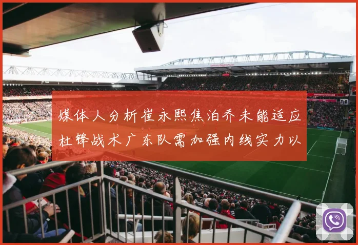媒体人分析崔永熙焦泊乔未能适应杜锋战术广东队需加强内线实力以提升竞争力